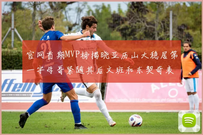 官网首期MVP榜揭晓亚历山大稳居第一字母哥紧随其后文班和东契奇表现抢眼