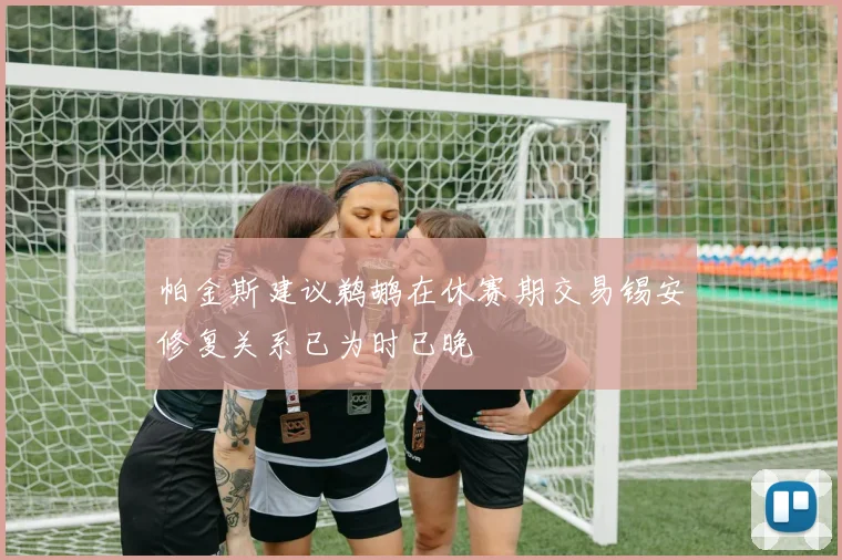 帕金斯建议鹈鹕在休赛期交易锡安修复关系已为时已晚