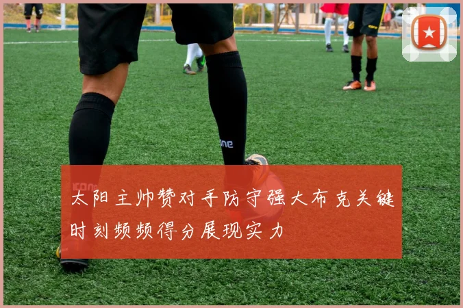 太阳主帅赞对手防守强大布克关键时刻频频得分展现实力