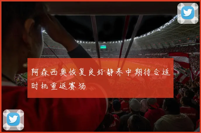 阿森西奥恢复良好静养中期待合适时机重返赛场