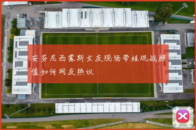 安芬尼西蒙斯女友现场带娃观战颜值如何网友热议
