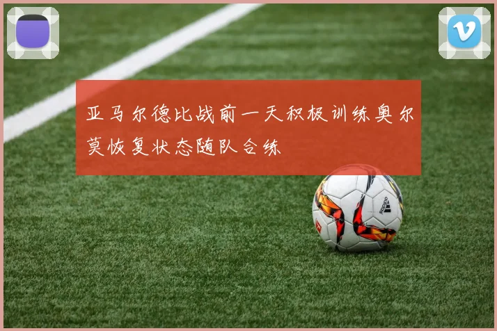 亚马尔德比战前一天积极训练奥尔莫恢复状态随队合练