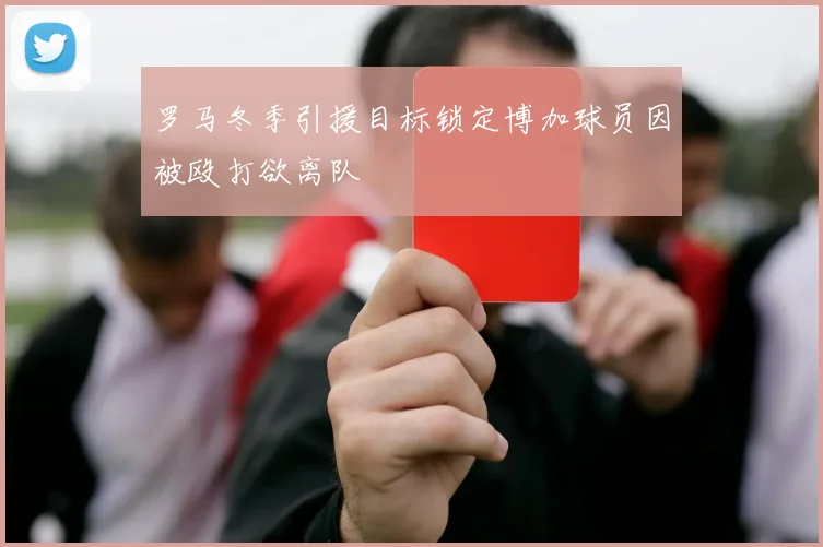 罗马冬季引援目标锁定博加球员因被殴打欲离队