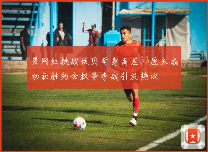 男网红挑战坎贝奇身高差33厘米成功获胜约会权争夺战引发热议