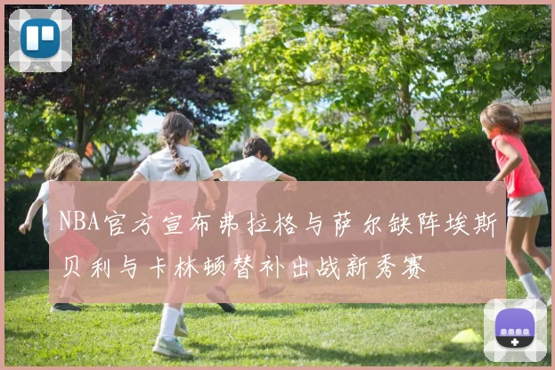 NBA官方宣布弗拉格与萨尔缺阵埃斯贝利与卡林顿替补出战新秀赛