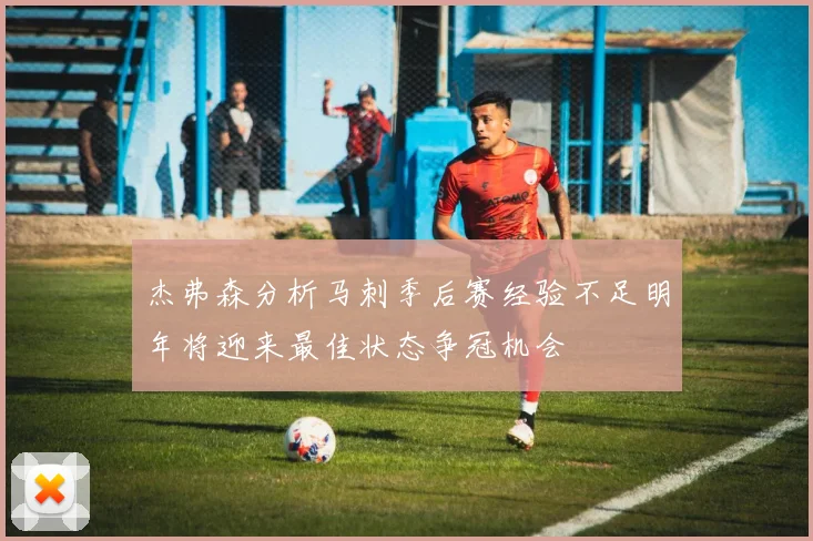 杰弗森分析马刺季后赛经验不足明年将迎来最佳状态争冠机会