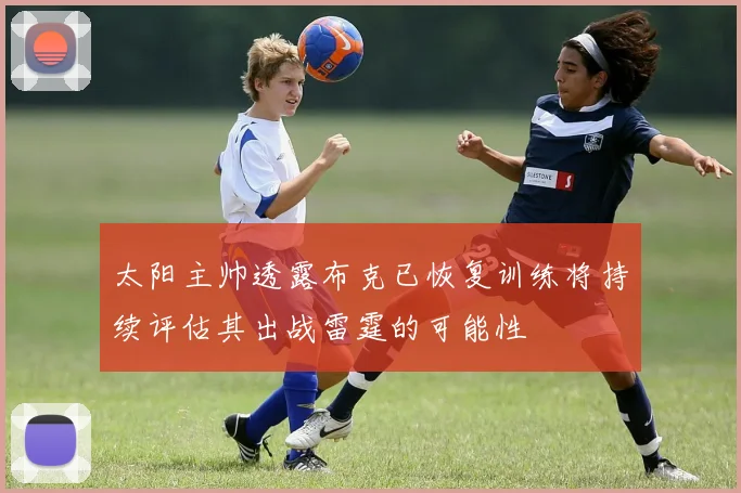 太阳主帅透露布克已恢复训练将持续评估其出战雷霆的可能性