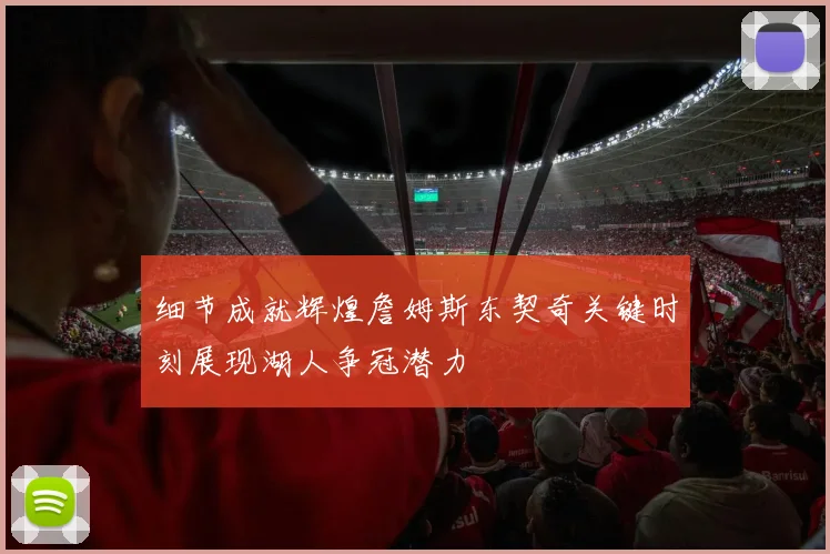 细节成就辉煌詹姆斯东契奇关键时刻展现湖人争冠潜力