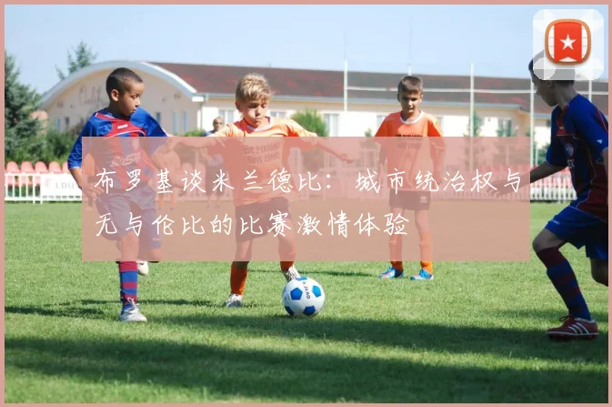 布罗基谈米兰德比：城市统治权与无与伦比的比赛激情体验