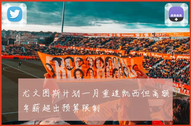 尤文图斯计划一月重追凯西但高额年薪超出预算限制