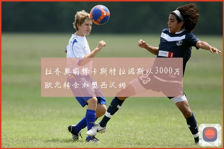 拉齐奥前锋卡斯特拉诺斯以3000万欧元转会加盟西汉姆