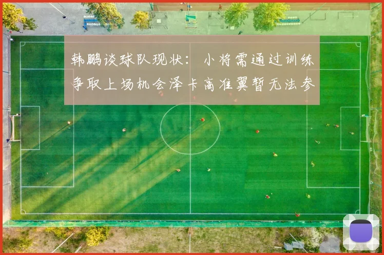 韩鹏谈球队现状：小将需通过训练争取上场机会泽卡高准翼暂无法参赛