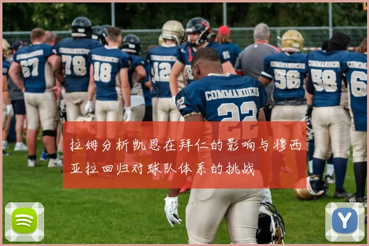 拉姆分析凯恩在拜仁的影响与穆西亚拉回归对球队体系的挑战