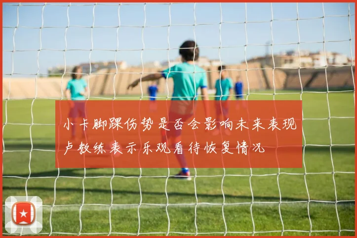 小卡脚踝伤势是否会影响未来表现卢教练表示乐观看待恢复情况