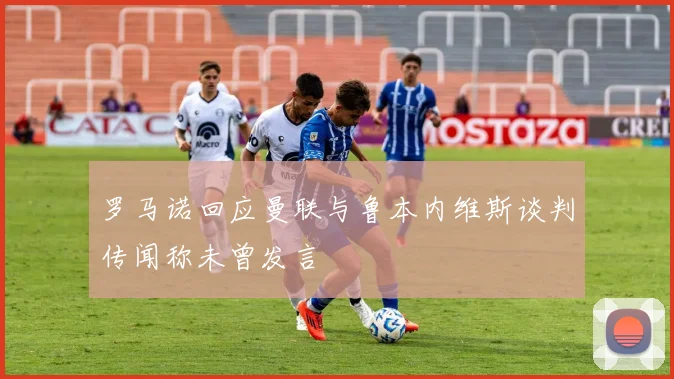 罗马诺回应曼联与鲁本内维斯谈判传闻称未曾发言