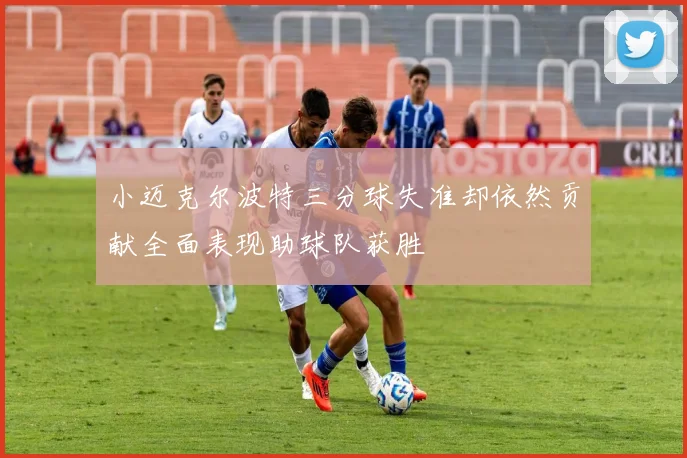 小迈克尔波特三分球失准却依然贡献全面表现助球队获胜