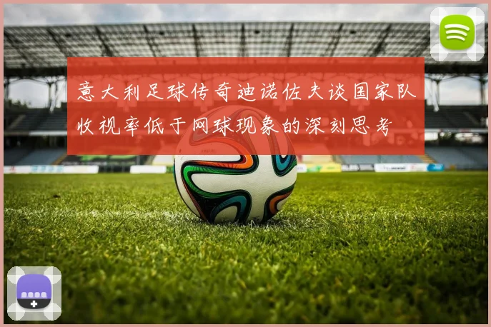 意大利足球传奇迪诺佐夫谈国家队收视率低于网球现象的深刻思考