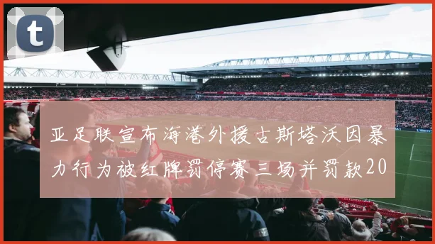 亚足联宣布海港外援古斯塔沃因暴力行为被红牌罚停赛三场并罚款2000美元