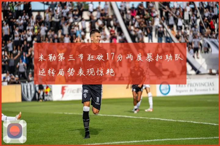 米勒第三节狂砍17分两度暴扣助队逆转局势表现惊艳