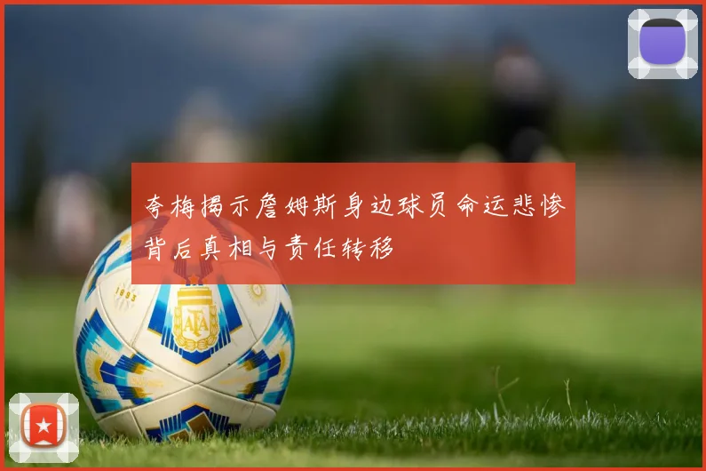 夸梅揭示詹姆斯身边球员命运悲惨背后真相与责任转移