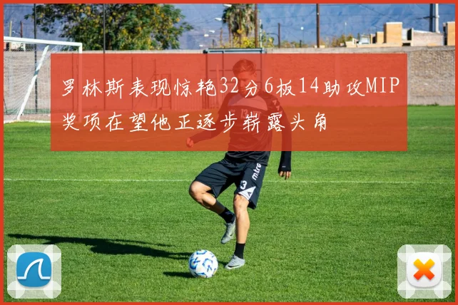 罗林斯表现惊艳32分6板14助攻MIP奖项在望他正逐步崭露头角