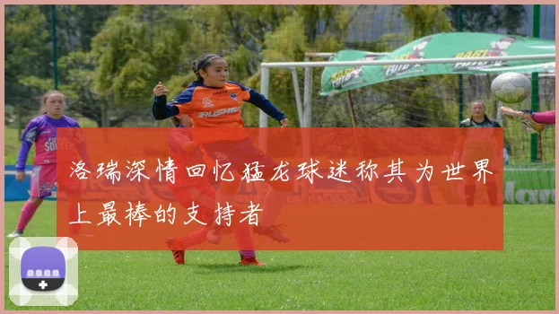 洛瑞深情回忆猛龙球迷称其为世界上最棒的支持者