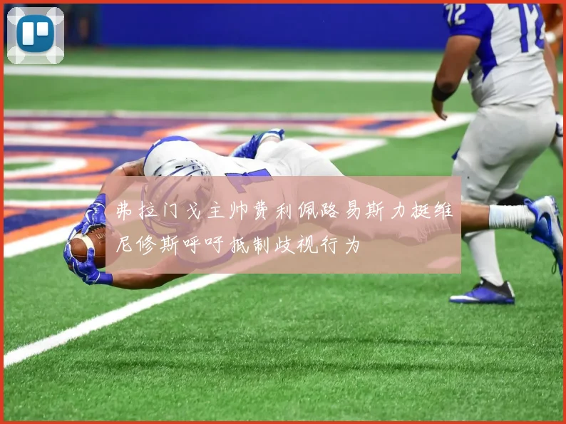 弗拉门戈主帅费利佩路易斯力挺维尼修斯呼吁抵制歧视行为