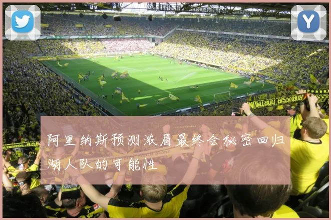 阿里纳斯预测浓眉最终会秘密回归湖人队的可能性