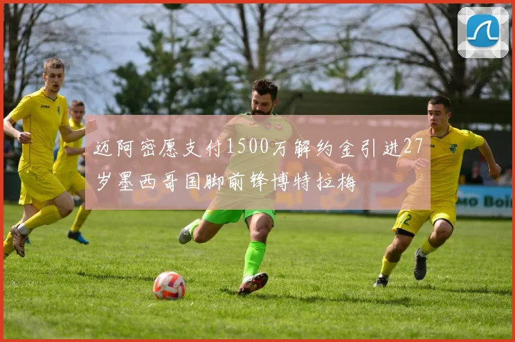 迈阿密愿支付1500万解约金引进27岁墨西哥国脚前锋博特拉梅