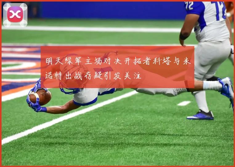 明天绿军主场对决开拓者科塔与米诺特出战存疑引发关注