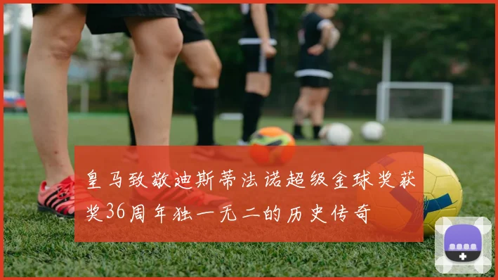 皇马致敬迪斯蒂法诺超级金球奖获奖36周年独一无二的历史传奇