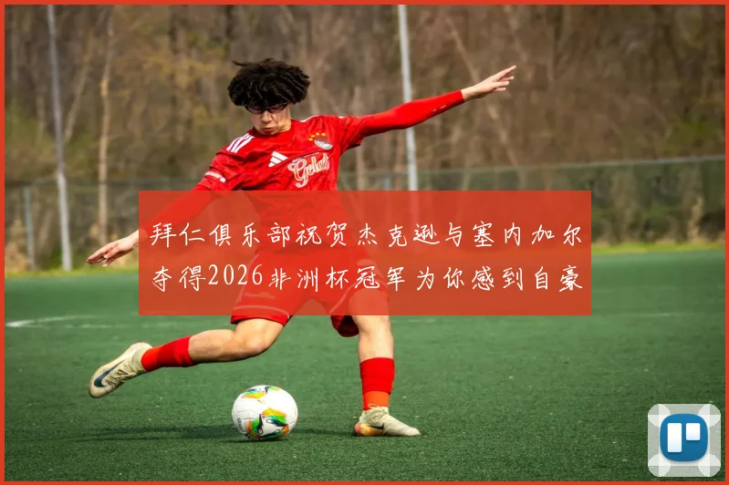 拜仁俱乐部祝贺杰克逊与塞内加尔夺得2026非洲杯冠军为你感到自豪