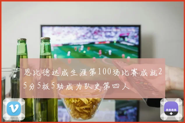 恩比德达成生涯第100场比赛成就25分5板5助成为队史第四人