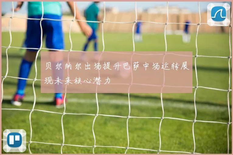 贝尔纳尔出场提升巴萨中场运转展现未来核心潜力