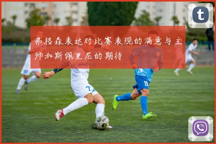 弗格森表达对比赛表现的满意与主帅加斯佩里尼的期待