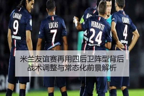 米兰友谊赛再用四后卫阵型背后 战术调整与常态化前景解析 | IMSPORTS